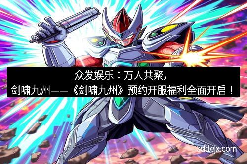 众发娱乐：万人共聚，剑啸九州——《剑啸九州》预约开服福利全面开启！