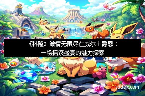 《科隆》激情无限尽在威尔士爵恩：一场摇滚盛宴的魅力探索