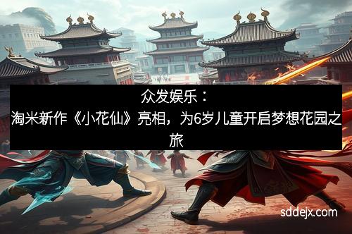 众发娱乐：淘米新作《小花仙》亮相，为6岁儿童开启梦想花园之旅